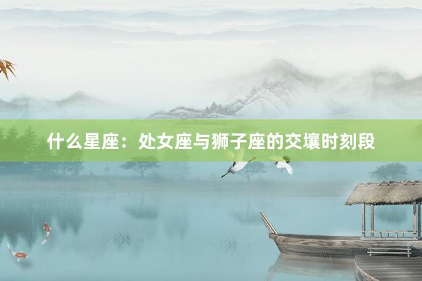 什么星座：处女座与狮子座的交壤时刻段