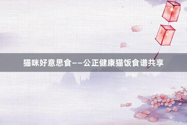 猫咪好意思食——公正健康猫饭食谱共享