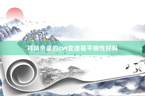 祥瑞帝豪的cvt变速箱平顺性好吗