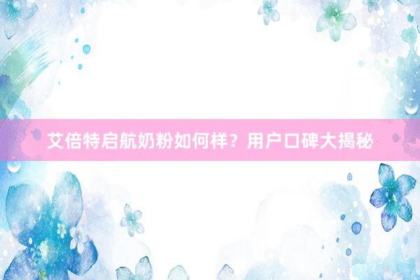 艾倍特启航奶粉如何样？用户口碑大揭秘