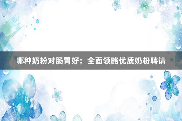 哪种奶粉对肠胃好：全面领略优质奶粉聘请