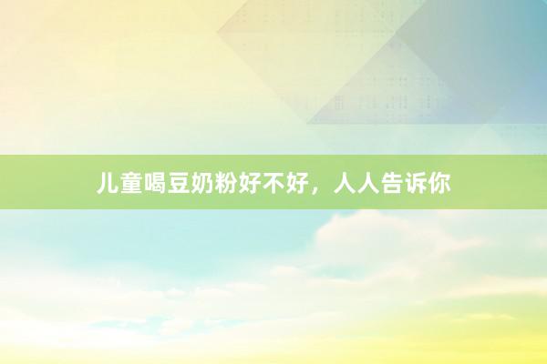 儿童喝豆奶粉好不好，人人告诉你
