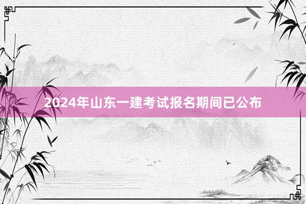 2024年山东一建考试报名期间已公布