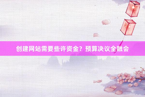 创建网站需要些许资金？预算决议全融会