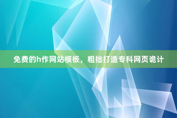 免费的h作网站模板，粗拙打造专科网页诡计