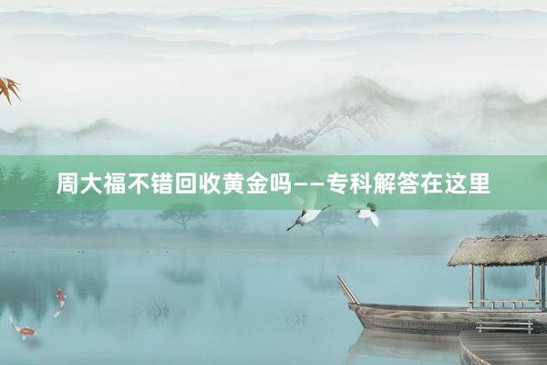 周大福不错回收黄金吗——专科解答在这里