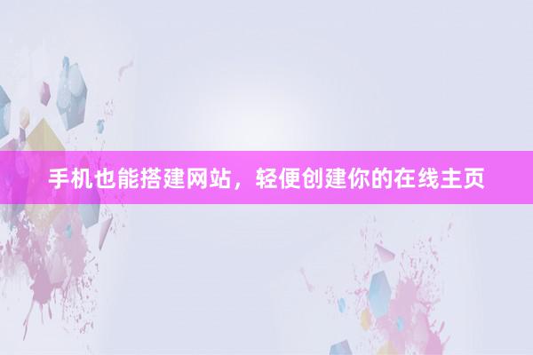 手机也能搭建网站，轻便创建你的在线主页