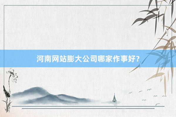 河南网站膨大公司哪家作事好？