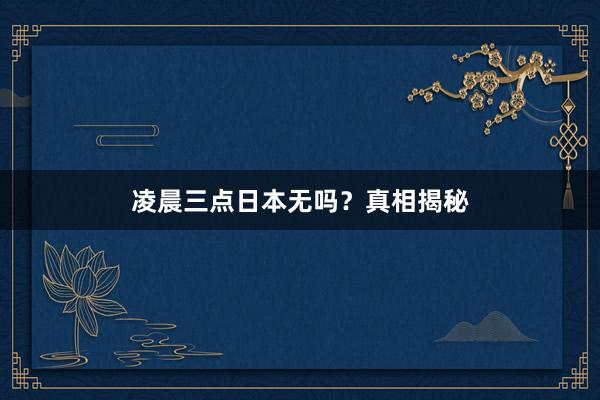凌晨三点日本无吗？真相揭秘