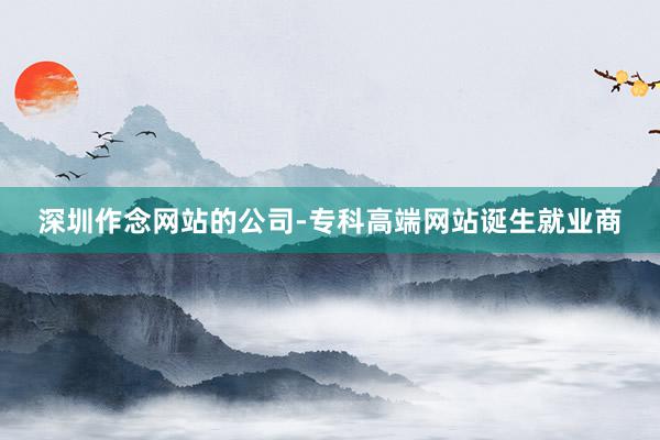 深圳作念网站的公司-专科高端网站诞生就业商