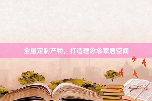 全屋定制产物，打造理念念家居空间