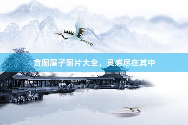 贪图屋子图片大全，灵感尽在其中