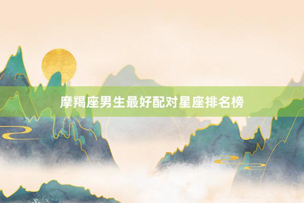 摩羯座男生最好配对星座排名榜