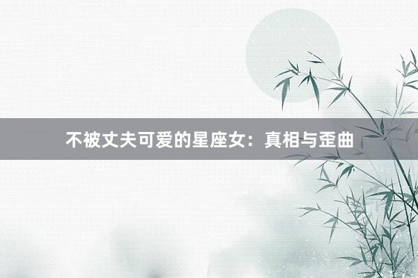 不被丈夫可爱的星座女：真相与歪曲