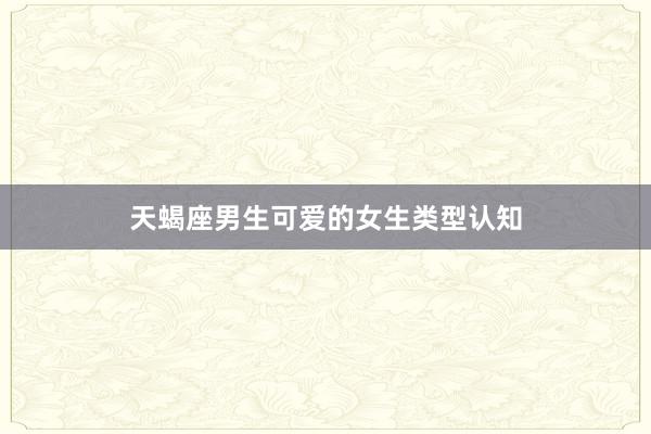 天蝎座男生可爱的女生类型认知